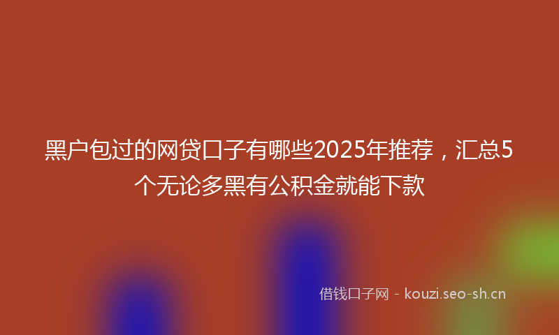 黑户包过的网贷口子有哪些2025年推荐，汇总5个无论多黑有公积金就能下款