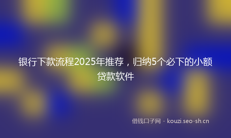 银行下款流程2025年推荐，归纳5个必下的小额贷款软件