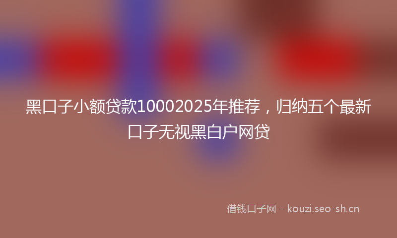 黑口子小额贷款10002025年推荐，归纳五个最新口子无视黑白户网贷