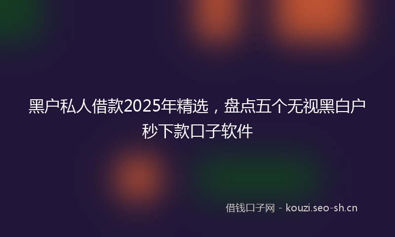 黑户私人借款2025年精选，盘点五个无视黑白户秒下款口子软件