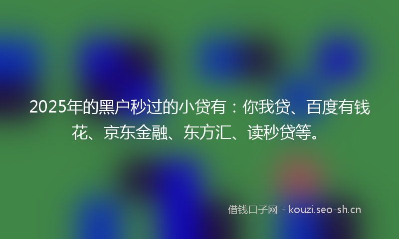 2025年的黑户秒过的小贷有:你我贷、百度有钱花、京东金融、东方汇、读秒贷等。