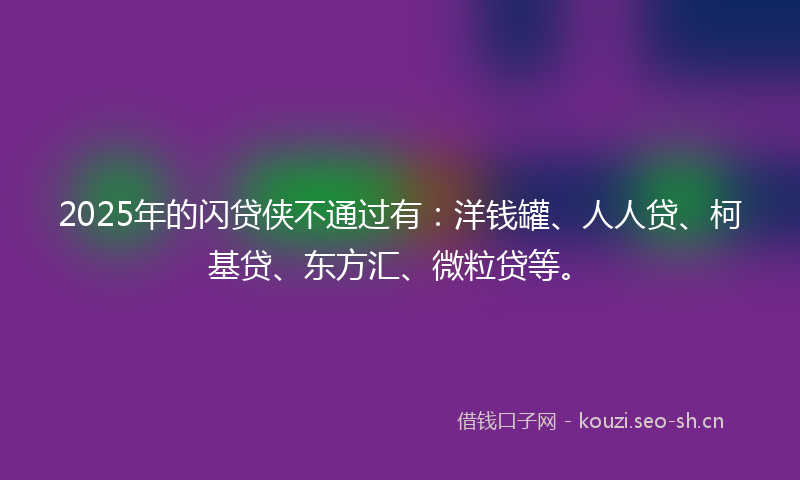 2025年的闪贷侠不通过有：洋钱罐、人人贷、柯基贷、东方汇、微粒贷等。