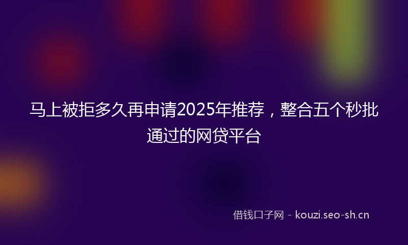 马上被拒多久再申请2025年推荐，整合五个秒批通过的网贷平台