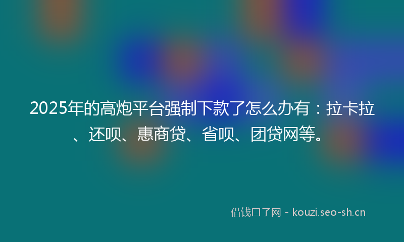 2025年的高炮平台强制下款了怎么办有:拉卡拉、还呗、惠商贷、省呗、团贷网等。