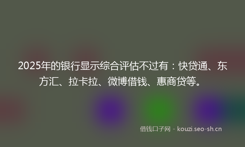 2025年的银行显示综合评估不过有：快贷通、东方汇、拉卡拉、微博借钱、惠商贷等。