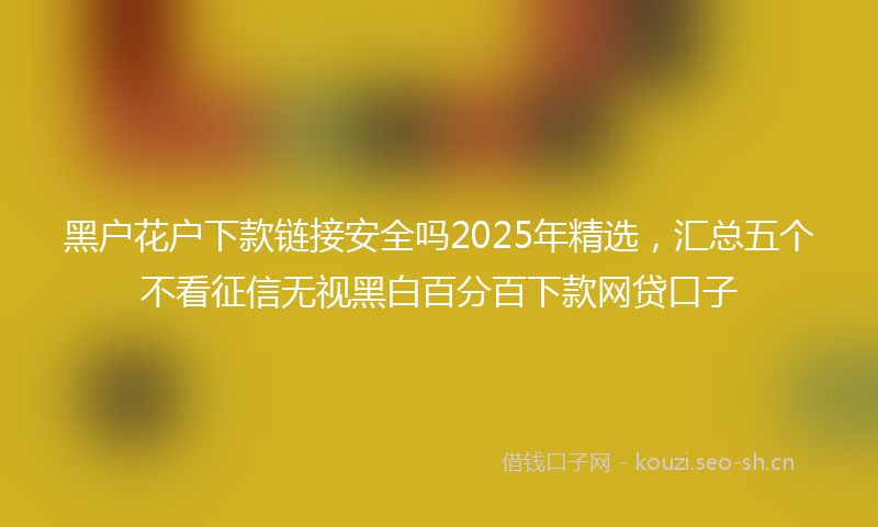 黑户花户下款链接安全吗2025年精选,汇总五个不看征信无视黑白百分百下款网贷口子