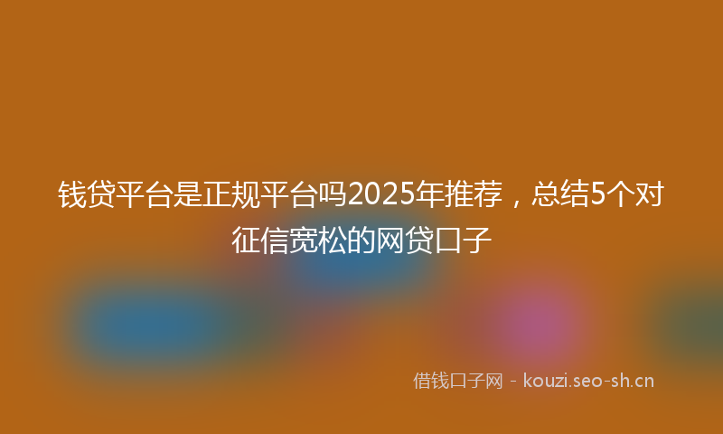 钱贷平台是正规平台吗2025年推荐,总结5个对征信宽松的网贷口子
