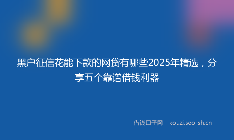 黑户征信花能下款的网贷有哪些2025年精选，分享五个靠谱借钱利器