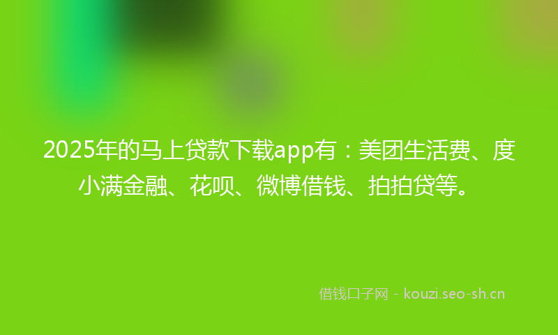 2025年的马上贷款下载app有：美团生活费、度小满金融、花呗、微博借钱、拍拍贷等。