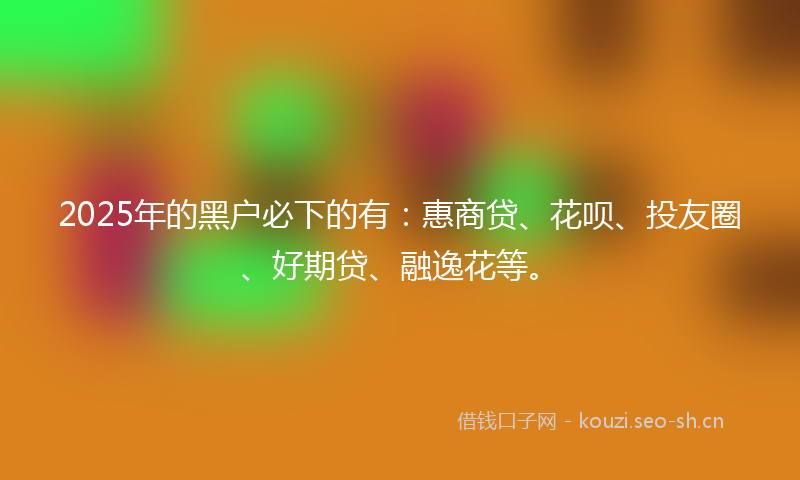 2025年的黑户必下的有：惠商贷、花呗、投友圈、好期贷、融逸花等。