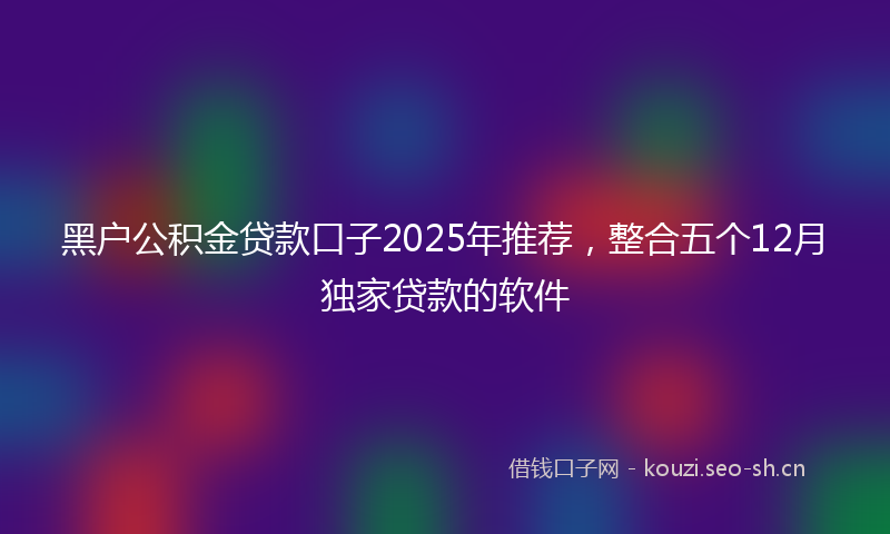 黑户公积金贷款口子2025年推荐，整合五个12月独家贷款的软件
