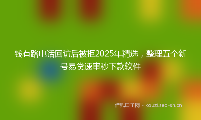 钱有路电话回访后被拒2025年精选，整理五个新号易贷速审秒下款软件