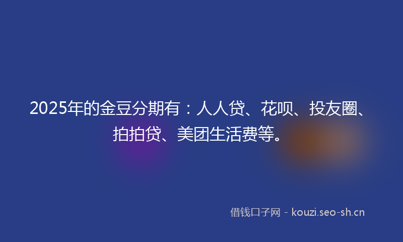 2025年的金豆分期有：人人贷、花呗、投友圈、拍拍贷、美团生活费等。