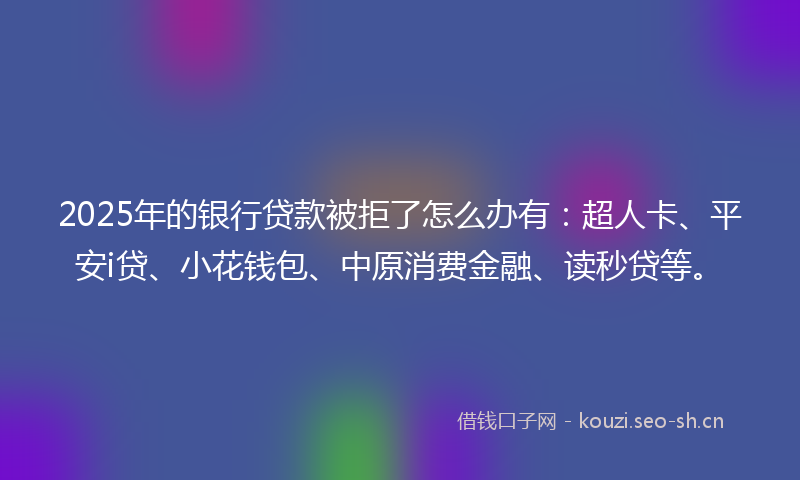2025年的银行贷款被拒了怎么办有:超人卡、平安i贷、小花钱包、中原消费金融、读秒贷等。
