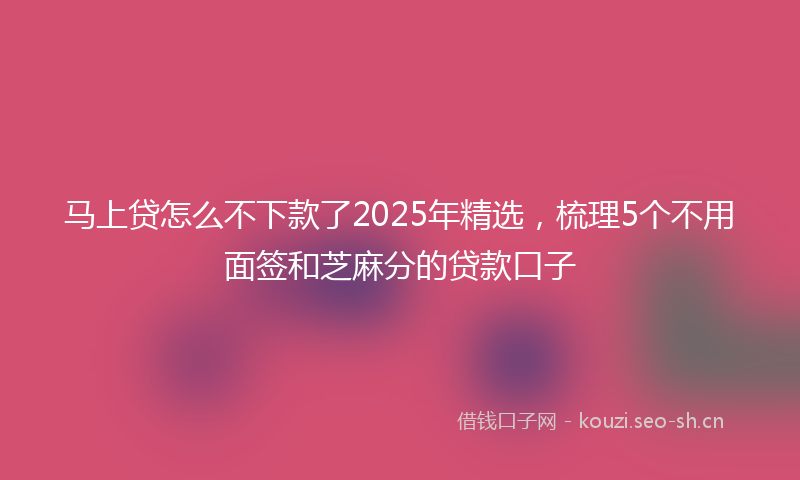 马上贷怎么不下款了2025年精选，梳理5个不用面签和芝麻分的贷款口子