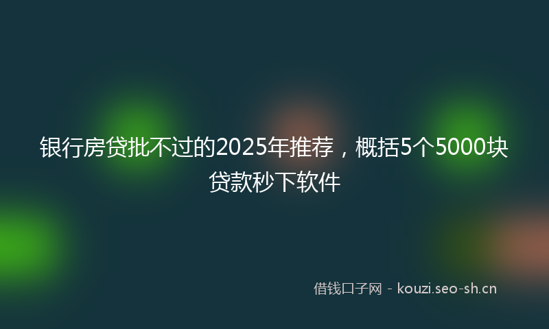银行房贷批不过的2025年推荐,概括5个5000块贷款秒下软件