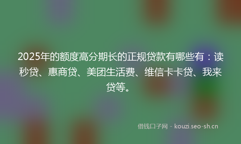 2025年的额度高分期长的正规贷款有哪些有:读秒贷、惠商贷、美团生活费、维信卡卡贷、我来贷等。