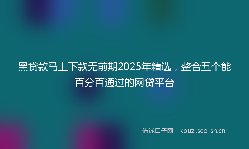 黑贷款马上下款无前期2025年精选，整合五个能百分百通过的网贷平台