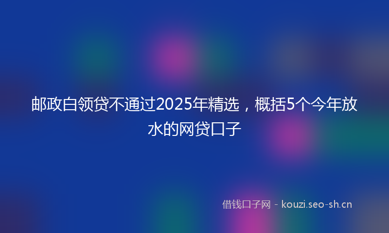 邮政白领贷不通过2025年精选，概括5个今年放水的网贷口子