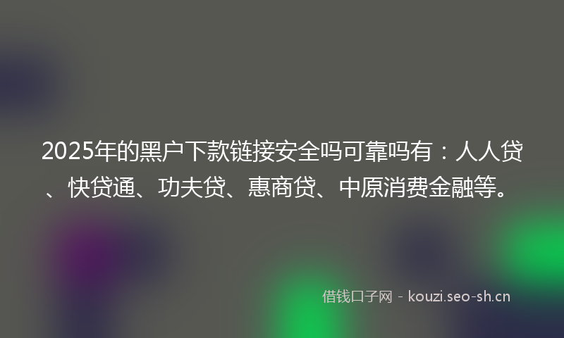 2025年的黑户下款链接安全吗可靠吗有：人人贷、快贷通、功夫贷、惠商贷、中原消费金融等。