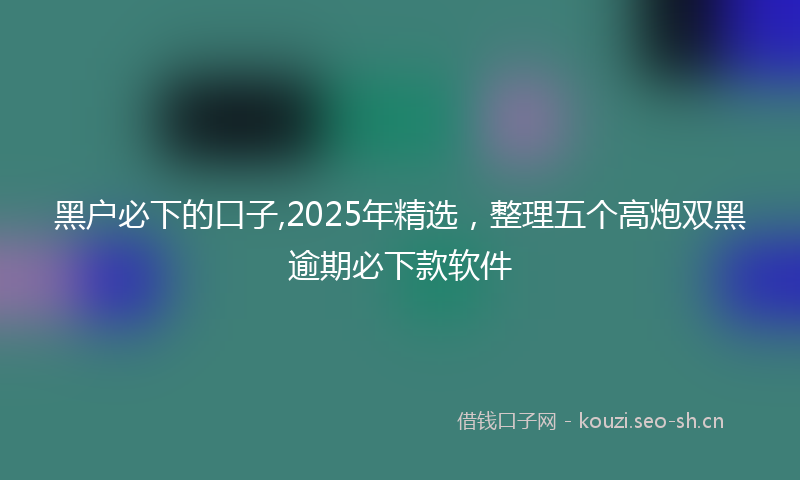 黑户必下的口子,2025年精选，整理五个高炮双黑逾期必下款软件