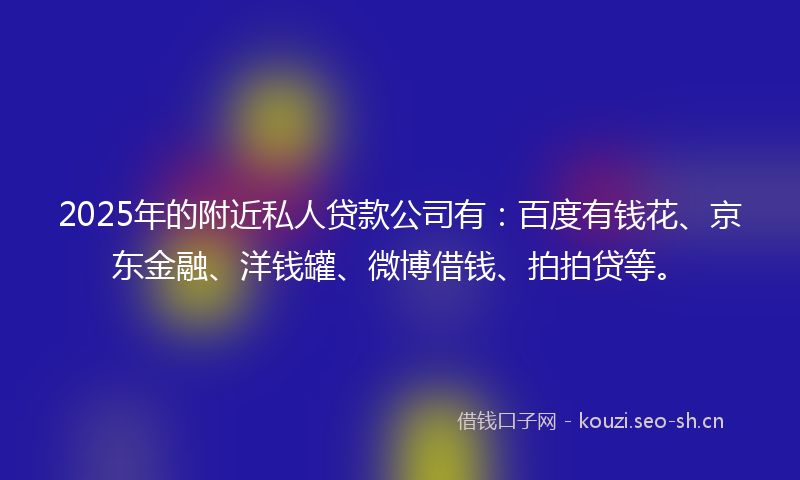 2025年的附近私人贷款公司有：百度有钱花、京东金融、洋钱罐、微博借钱、拍拍贷等。