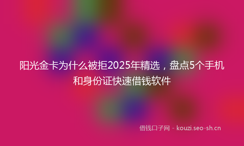 阳光金卡为什么被拒2025年精选，盘点5个手机和身份证快速借钱软件