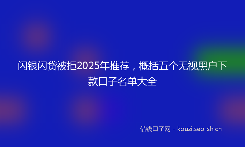 闪银闪贷被拒2025年推荐，概括五个无视黑户下款口子名单大全