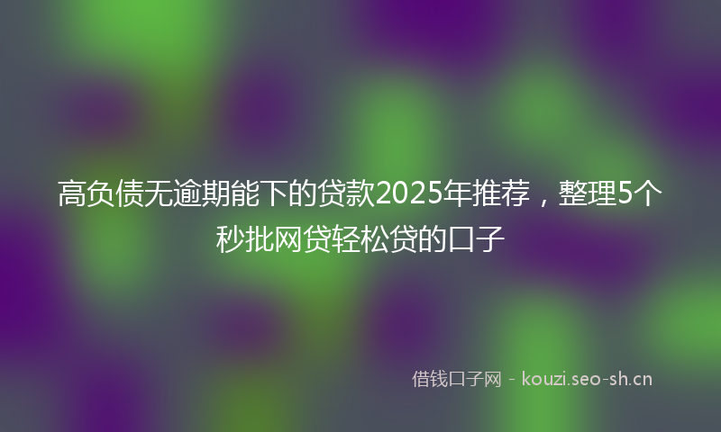 高负债无逾期能下的贷款2025年推荐，整理5个秒批网贷轻松贷的口子