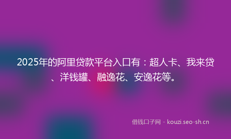 2025年的阿里贷款平台入口有：超人卡、我来贷、洋钱罐、融逸花、安逸花等。
