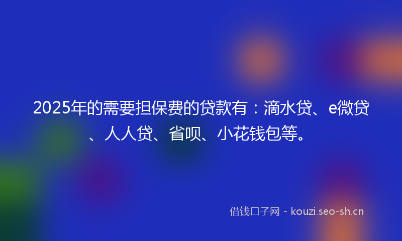 2025年的需要担保费的贷款有：滴水贷、e微贷、人人贷、省呗、小花钱包等。