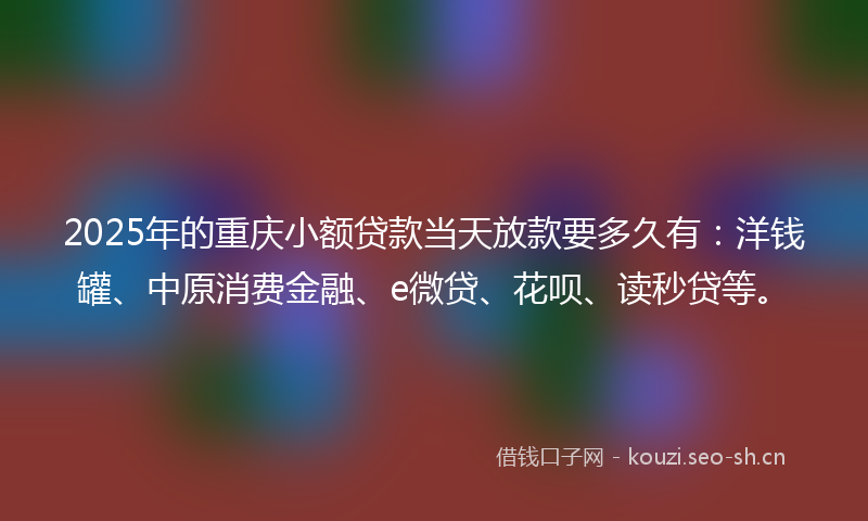 2025年的重庆小额贷款当天放款要多久有：洋钱罐、中原消费金融、e微贷、花呗、读秒贷等。