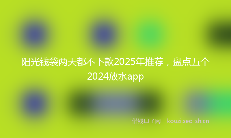 阳光钱袋两天都不下款2025年推荐，盘点五个2024放水app