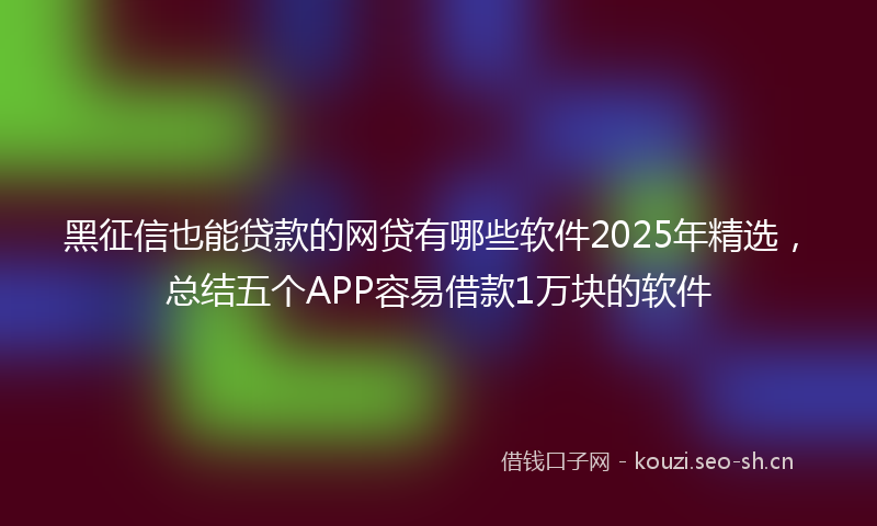 黑征信也能贷款的网贷有哪些软件2025年精选,总结五个APP容易借款1万块的软件