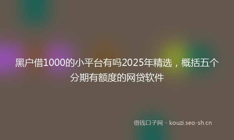 黑户借1000的小平台有吗2025年精选，概括五个分期有额度的网贷软件