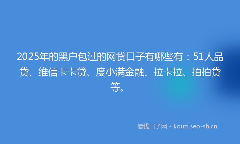 2025年的黑户包过的网贷口子有哪些有：51人品贷、维信卡卡贷、度小满金融、拉卡拉、拍拍贷等。