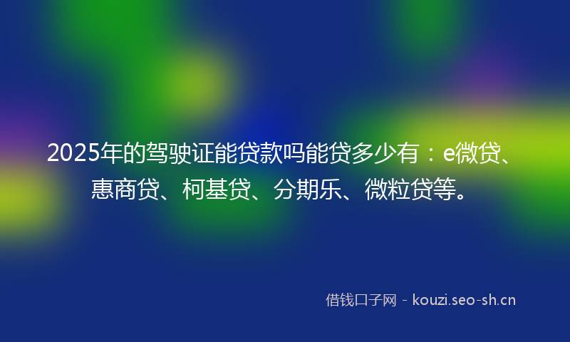 2025年的驾驶证能贷款吗能贷多少有：e微贷、惠商贷、柯基贷、分期乐、微粒贷等。