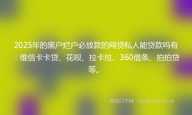 2025年的黑户烂户必放款的网贷私人能贷款吗有:维信卡卡贷、花呗、拉卡拉、360借条、拍拍贷等。