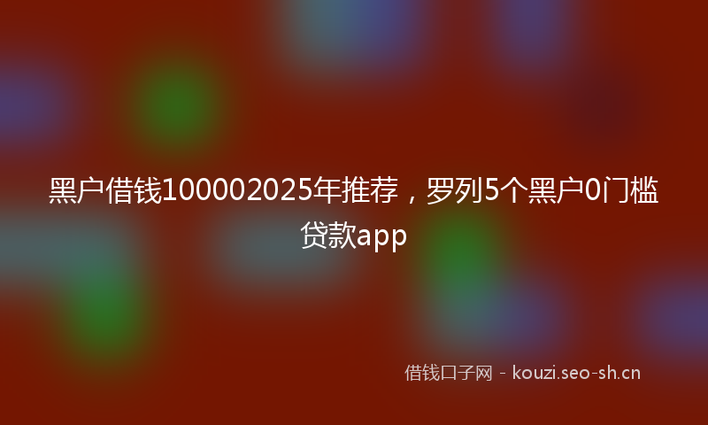 黑户借钱100002025年推荐,罗列5个黑户0门槛贷款app