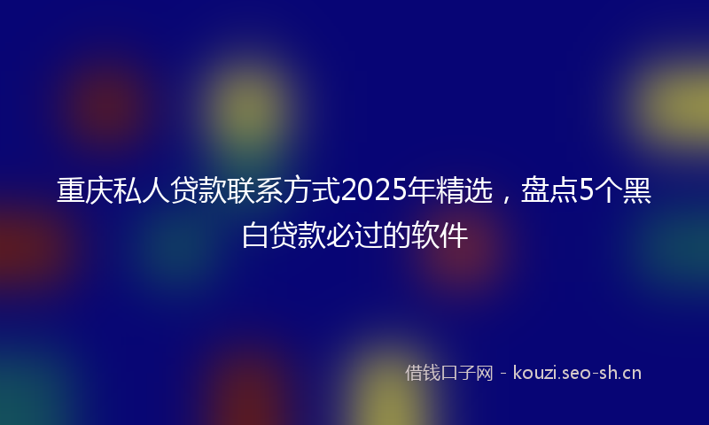 重庆私人贷款联系方式2025年精选，盘点5个黑白贷款必过的软件