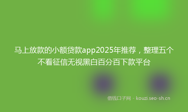 马上放款的小额贷款app2025年推荐，整理五个不看征信无视黑白百分百下款平台