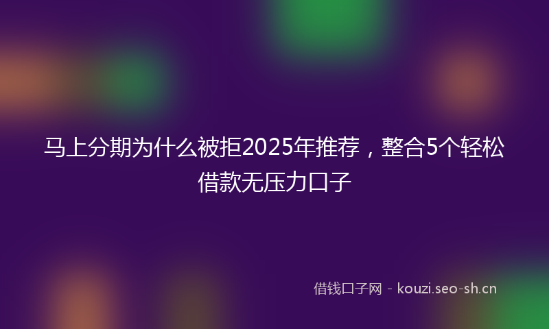 马上分期为什么被拒2025年推荐，整合5个轻松借款无压力口子