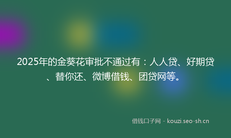 2025年的金葵花审批不通过有：人人贷、好期贷、替你还、微博借钱、团贷网等。