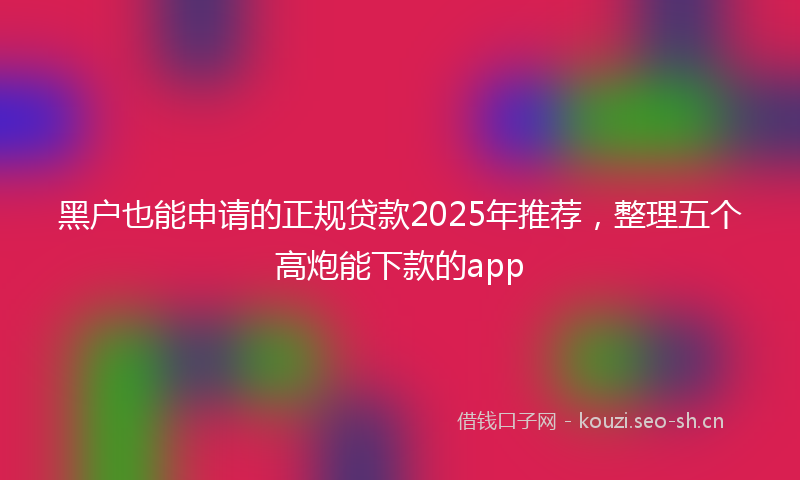 黑户也能申请的正规贷款2025年推荐，整理五个高炮能下款的app