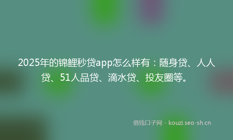 2025年的锦鲤秒贷app怎么样有：随身贷、人人贷、51人品贷、滴水贷、投友圈等。