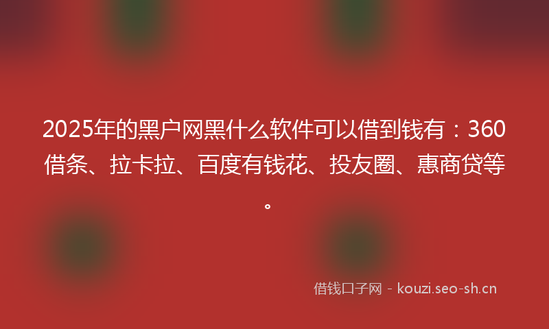 2025年的黑户网黑什么软件可以借到钱有：360借条、拉卡拉、百度有钱花、投友圈、惠商贷等。