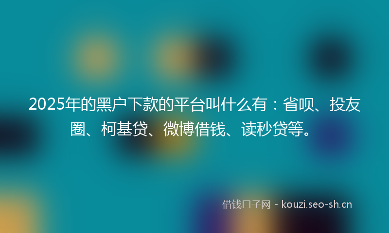 2025年的黑户下款的平台叫什么有：省呗、投友圈、柯基贷、微博借钱、读秒贷等。