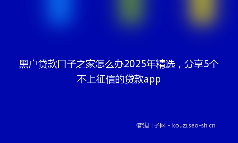 黑户贷款口子之家怎么办2025年精选，分享5个不上征信的贷款app