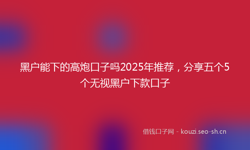 黑户能下的高炮口子吗2025年推荐,分享五个5个无视黑户下款口子