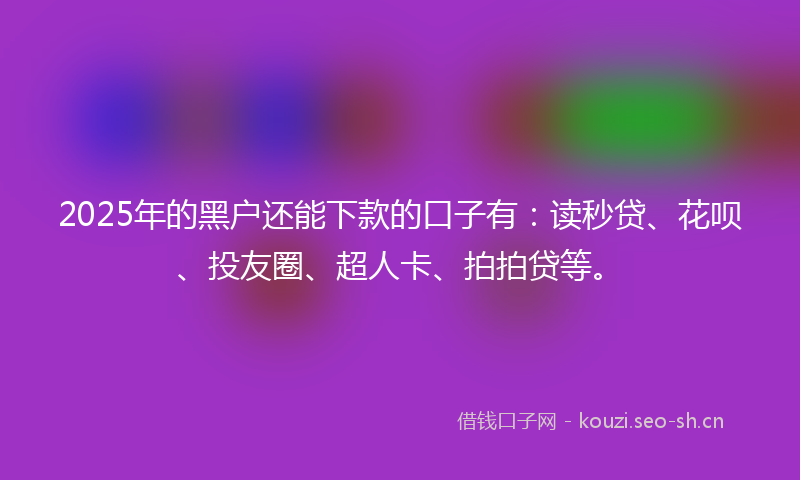 2025年的黑户还能下款的口子有：读秒贷、花呗、投友圈、超人卡、拍拍贷等。